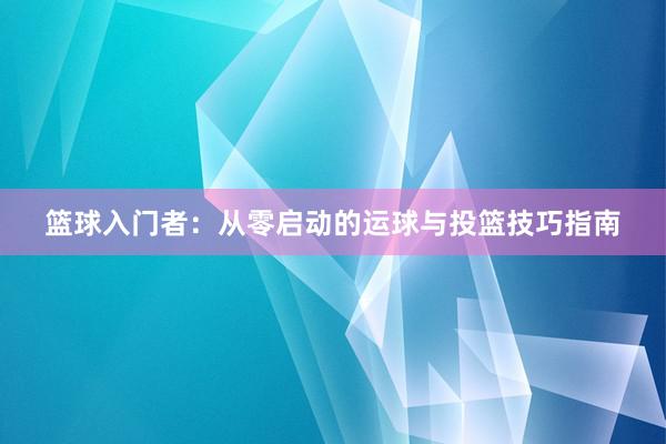 篮球入门者：从零启动的运球与投篮技巧指南